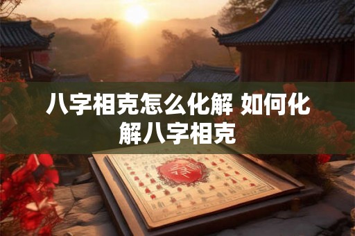 八字相克怎么化解 如何化解八字相克
