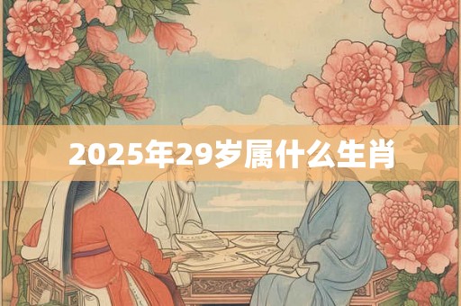2025年29岁属什么生肖 2025年29岁属什么生肖