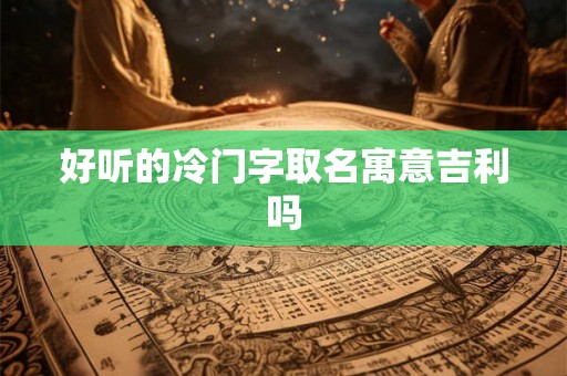 好听的冷门字取名寓意吉利吗 好听的冷门字取名寓意吉利吗