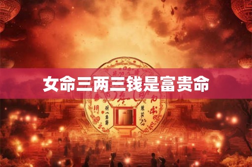女命三两三钱是富贵命 女命三两三钱是富贵命