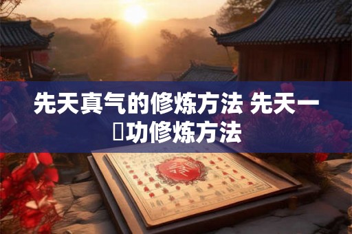 先天真气的修炼方法 先天一炁功修炼方法 先天真气的修炼方法 先天一炁功修炼方法