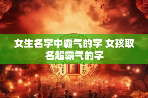 女生名字中霸气的字 女孩取名超霸气的字 女生名字中霸气的字 女孩取名超霸气的字