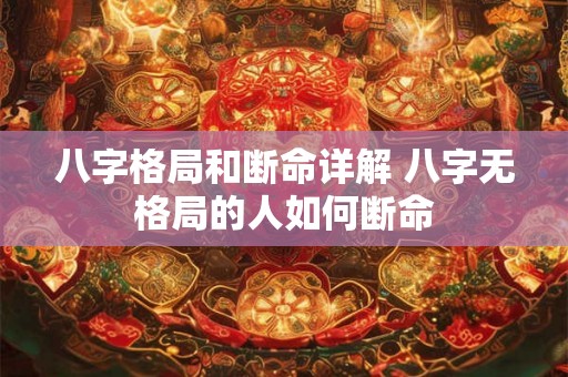 八字格局和断命详解 八字无格局的人如何断命 八字格局和断命详解 八字无格局的人如何断命