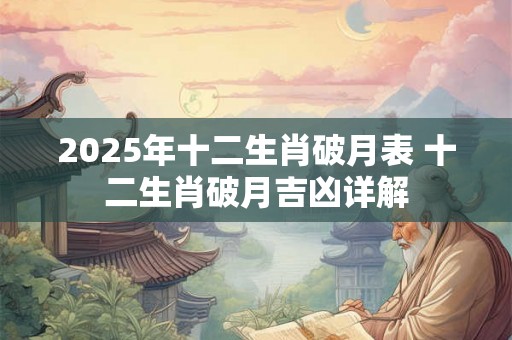 2025年十二生肖破月表 十二生肖破月吉凶详解