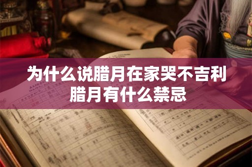 为什么说腊月在家哭不吉利 腊月有什么禁忌 为什么说腊月在家哭不吉利 腊月有什么禁忌