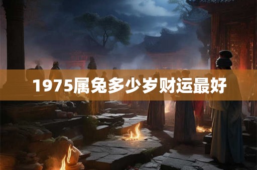 1975属兔多少岁财运最好 1975属兔多少岁财运最好