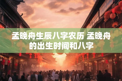 孟晚舟生辰八字农历 孟晚舟的出生时间和八字 孟晚舟生辰八字农历 孟晚舟的出生时间和八字