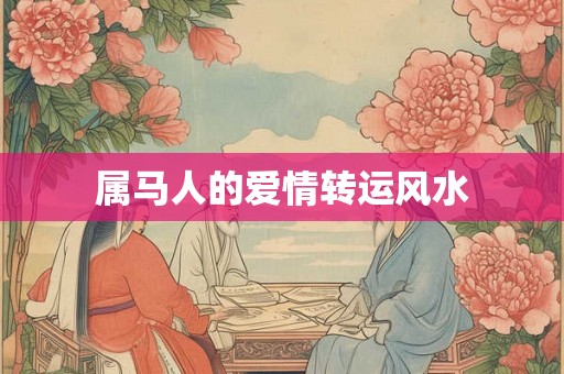 属马人的爱情转运风水 属马人的爱情转运风水