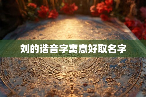 刘的谐音字寓意好取名字 刘的谐音字寓意好取名字