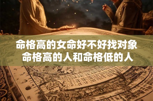 命格高的女命好不好找对象 命格高的人和命格低的人能在一起吗 命格高的女命好不好找对象 命格高的人和命格低的人能在一起吗
