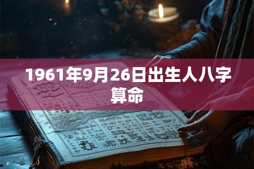 1961年9月26日出生人八字算命 1961年9月26日出生人八字算命