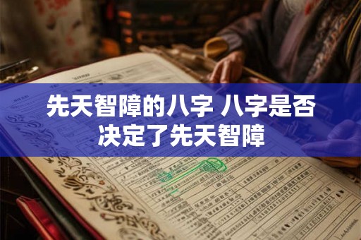 先天智障的八字 八字是否决定了先天智障 先天智障的八字 八字是否决定了先天智障