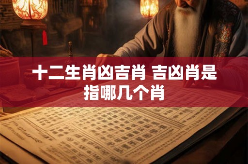 十二生肖凶吉肖 吉凶肖是指哪几个肖 十二生肖凶吉肖 吉凶肖是指哪几个肖