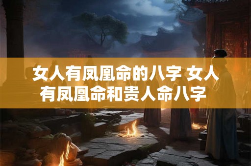 女人有凤凰命的八字 女人有凤凰命和贵人命八字 女人有凤凰命的八字 女人有凤凰命和贵人命八字