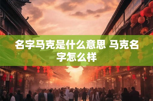 名字马克是什么意思 马克名字怎么样 名字马克是什么意思 马克名字怎么样
