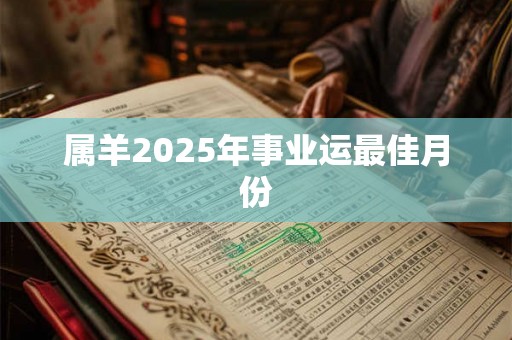 属羊2025年事业运最佳月份 属羊2025年事业运最佳月份