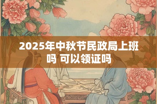 2025年中秋节民政局上班吗 可以领证吗 2025年中秋节民政局上班吗 可以领证吗