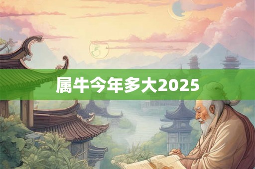 属牛今年多大2025 属牛今年多大2025