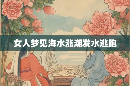女人梦见海水涨潮发水逃跑 女人梦见海水涨潮发水逃跑