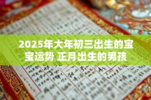 2025年大年初三出生的宝宝运势 正月出生的男孩