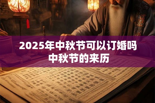 2025年中秋节可以订婚吗 中秋节的来历 2025年中秋节可以订婚吗 中秋节的来历