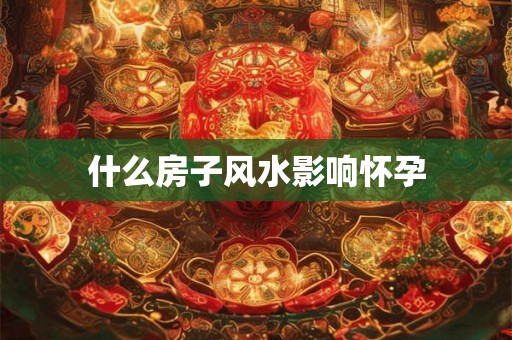 什么房子风水影响怀孕 什么房子风水影响怀孕