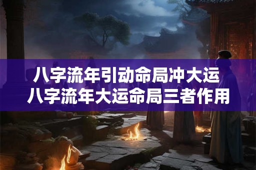 八字流年引动命局冲大运 八字流年大运命局三者作用规律 八字流年引动命局冲大运 八字流年大运命局三者作用规律
