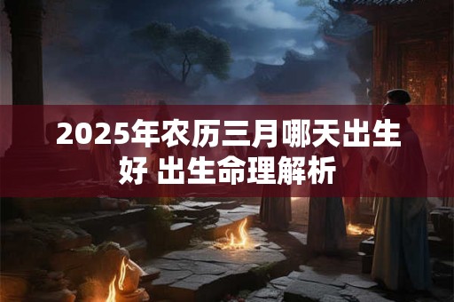 2025年农历三月哪天出生好 出生命理解析