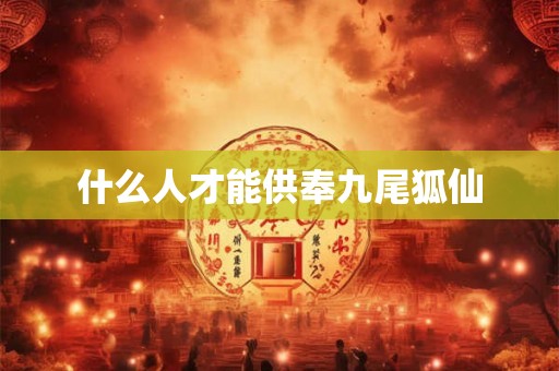 什么人才能供奉九尾狐仙 什么人才能供奉九尾狐仙