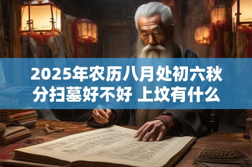 2025年农历八月处初六秋分扫墓好不好 上坟有什么禁忌 2025年农历八月处初六秋分扫墓好不好 上坟有什么禁忌