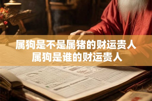 属狗是不是属猪的财运贵人 属狗是谁的财运贵人 属狗是不是属猪的财运贵人 属狗是谁的财运贵人
