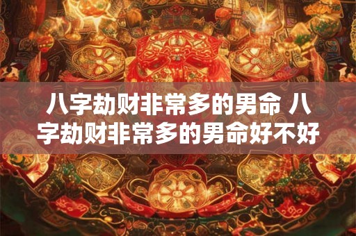 八字劫财非常多的男命 八字劫财非常多的男命好不好 八字劫财非常多的男命 八字劫财非常多的男命好不好
