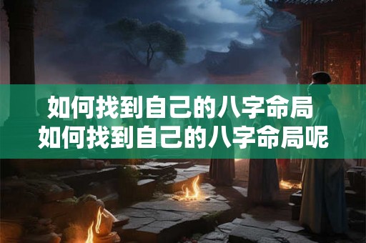 如何找到自己的八字命局 如何找到自己的八字命局呢 如何找到自己的八字命局 如何找到自己的八字命局呢