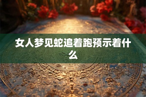 女人梦见蛇追着跑预示着什么 女人梦见蛇追着跑预示着什么