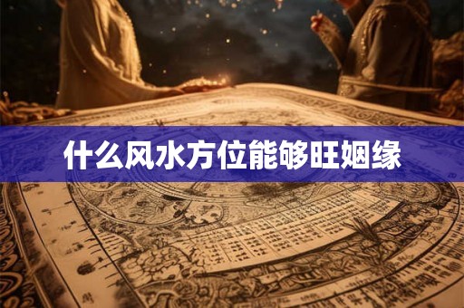 什么风水方位能够旺姻缘 什么风水方位能够旺姻缘