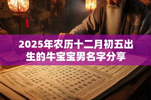 2025年农历十二月初五出生的牛宝宝男名字分享 2025年农历十二月初五出生的牛宝宝男名字分享