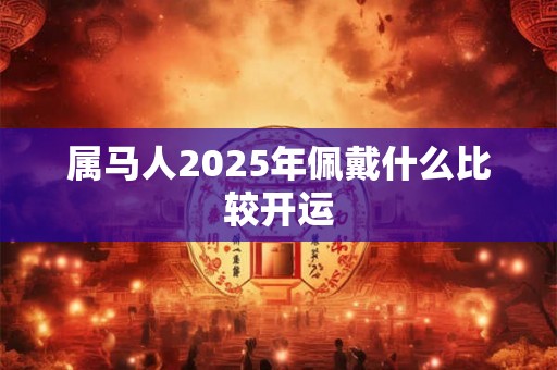 属马人2025年佩戴什么比较开运 属马人2025年佩戴什么比较开运