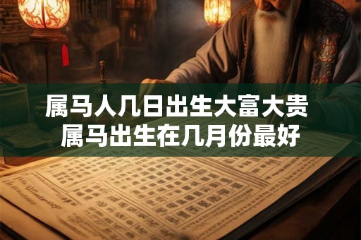 属马人几日出生大富大贵 属马出生在几月份最好 属马人几日出生大富大贵 属马出生在几月份最好