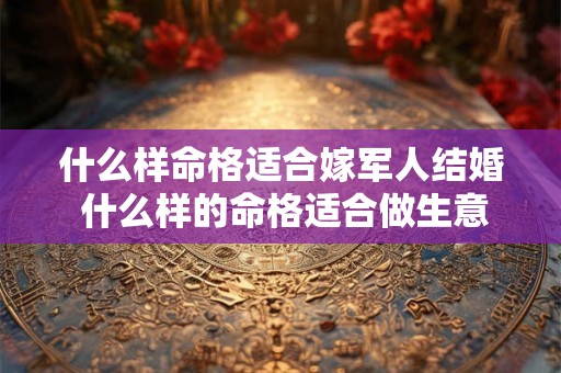 什么样命格适合嫁军人结婚 什么样的命格适合做生意 什么样命格适合嫁军人结婚 什么样的命格适合做生意