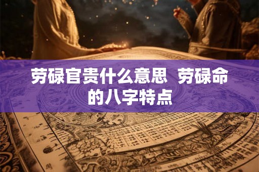 劳碌官贵什么意思 劳碌命的八字特点 劳碌官贵什么意思 劳碌命的八字特点