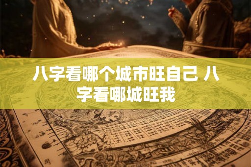 八字看哪个城市旺自己 八字看哪城旺我