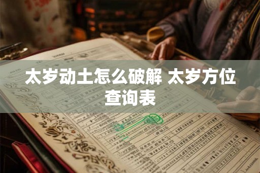 太岁动土怎么破解 太岁方位查询表 太岁动土怎么破解 太岁方位查询表