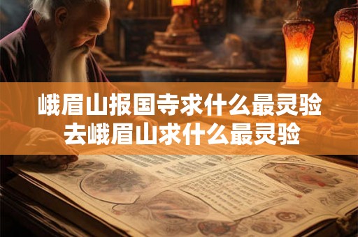 峨眉山报国寺求什么最灵验 去峨眉山求什么最灵验 峨眉山报国寺求什么最灵验 去峨眉山求什么最灵验