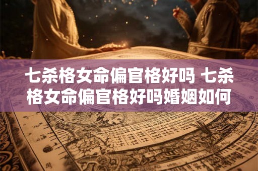 七杀格女命偏官格好吗 七杀格女命偏官格好吗婚姻如何 七杀格女命偏官格好吗 七杀格女命偏官格好吗婚姻如何