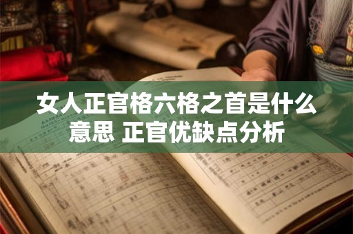女人正官格六格之首是什么意思 正官优缺点分析 女人正官格六格之首是什么意思 正官优缺点分析