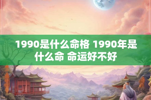 1990是什么命格 1990年是什么命 命运好不好 1990是什么命格 1990年是什么命 命运好不好