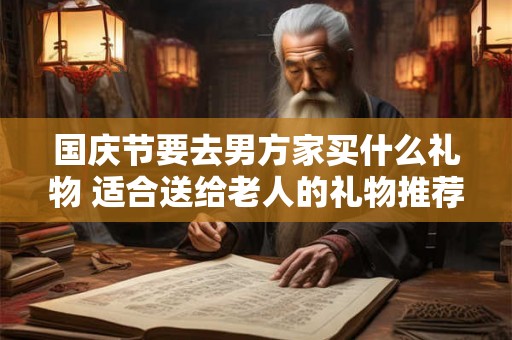 国庆节要去男方家买什么礼物 适合送给老人的礼物推荐 国庆节要去男方家买什么礼物 适合送给老人的礼物推荐