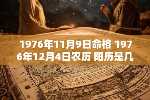 1976年11月9日命格 1976年12月4日农历 阳历是几月几日 1976年11月9日命格 1976年12月4日农历 阳历是几月几日