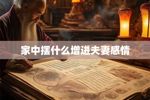 家中摆什么增进夫妻感情 家中摆什么增进夫妻感情