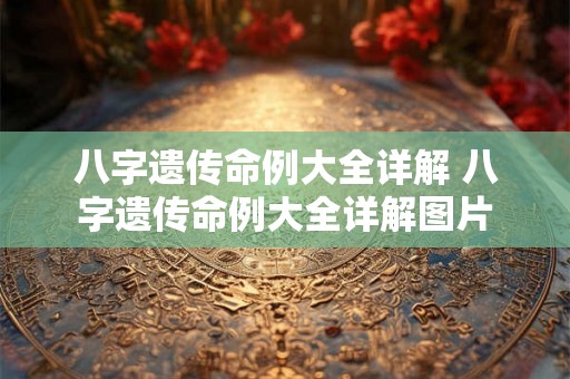 八字遗传命例大全详解 八字遗传命例大全详解图片 八字遗传命例大全详解 八字遗传命例大全详解图片